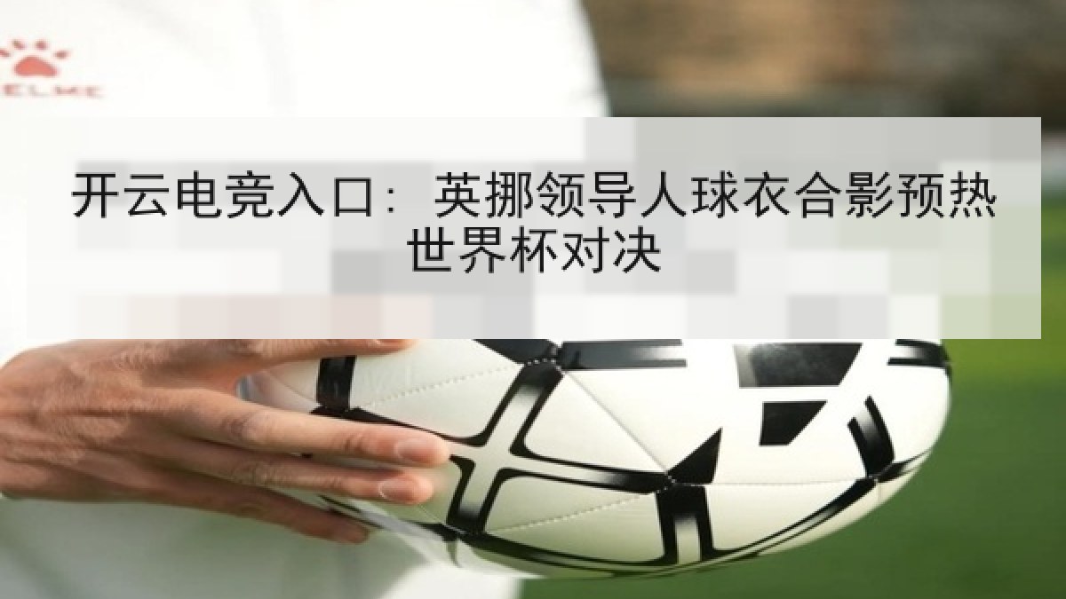 开云电竞入口: 英挪领导人球衣合影预热世界杯对决