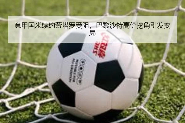 意甲国米续约劳塔罗受阻，巴黎沙特高价挖角引发变局
