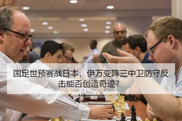 国足世预赛战日本，伊万变阵三中卫防守反击能否创造奇迹？