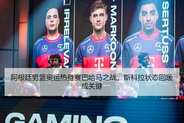 阿根廷男篮奥运热身赛巴哈马之战，斯科拉状态回暖成关键