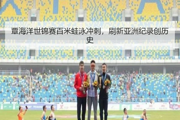 覃海洋世锦赛百米蛙泳冲刺，刷新亚洲纪录创历史