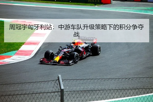 周冠宇匈牙利站：中游车队升级策略下的积分争夺战
