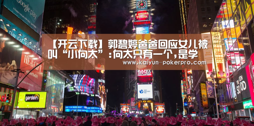 【开云下载】郭碧婷爸爸回应女儿被叫“小向太”:向太只有一个,是学不来的(图2) 开云APP
