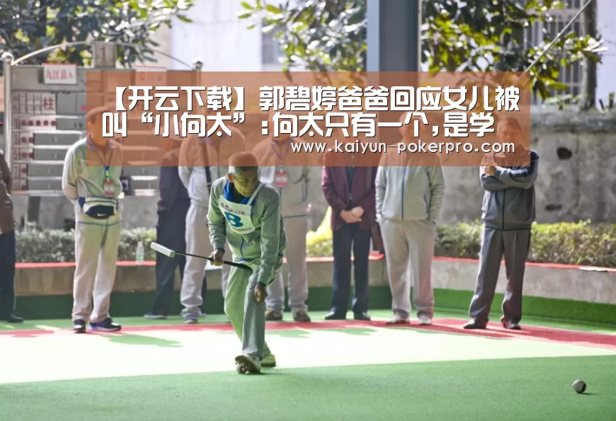 【开云下载】郭碧婷爸爸回应女儿被叫“小向太”:向太只有一个,是学不来的(图1) 开云官网