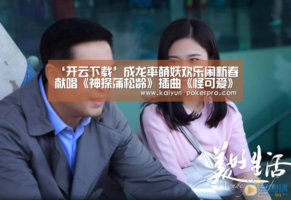 ‘开云下载’成龙率萌妖欢乐闹新春献唱《神探蒲松龄》插曲《怪可爱》(图3) 开云官网