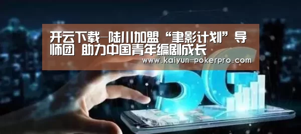 开云下载-陆川加盟“聿影计划”导师团 助力中国青年编剧成长(图1) 开云官网
