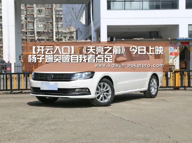 【开云入口】《天亮之前》今日上映 杨子姗突破自我看点足(图4) 开云APP